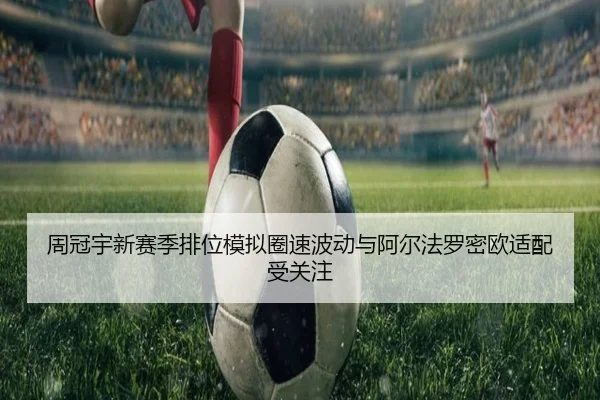 周冠宇新赛季排位模拟圈速波动与阿尔法罗密欧适配受关注 | BAJIESPORTS