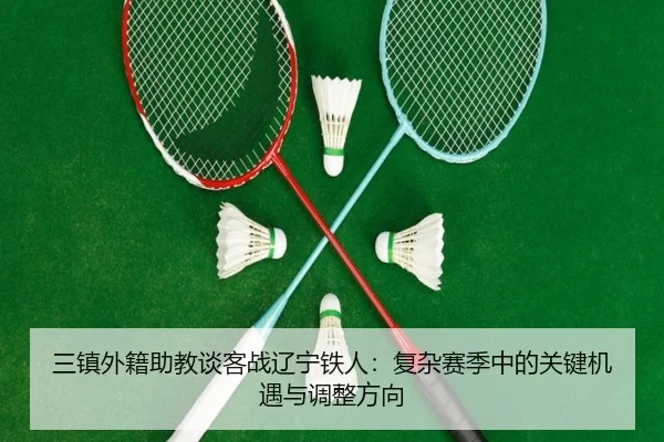 三镇外籍助教谈客战辽宁铁人：复杂赛季中的关键机遇与调整方向 | BAJIESPORTS