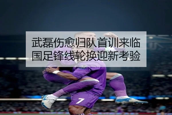 武磊伤愈归队首训来临 国足锋线轮换迎新考验 | BAJIESPORTS